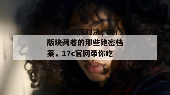 键盘侠巅峰对决，冷门版块藏着的那些绝密档案，17c官网带你吃个爽！