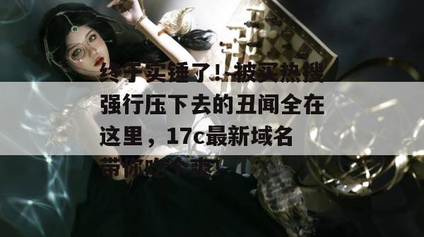 终于实锤了!被买热搜强行压下去的丑闻全在这里,17c最新域名带你吃个爽!