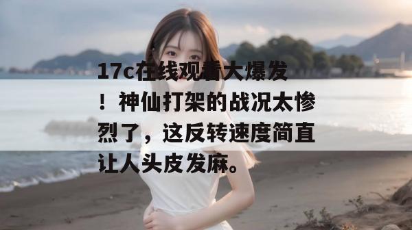 17c在线观看大爆发！神仙打架的战况太惨烈了，这反转速度简直让人头皮发麻。
