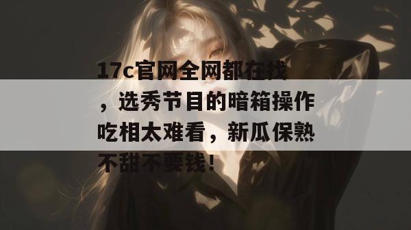 17c官网全网都在找,选秀节目的暗箱操作吃相太难看,新瓜保熟不甜不要钱!