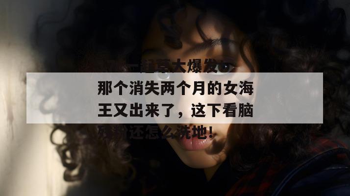 17c一起草大爆发!那个消失两个月的女海王又出来了,这下看脑残粉还怎么洗地!