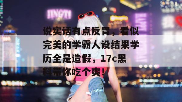 说实话有点反胃,看似完美的学霸人设结果学历全是造假,17c黑料带你吃个爽!