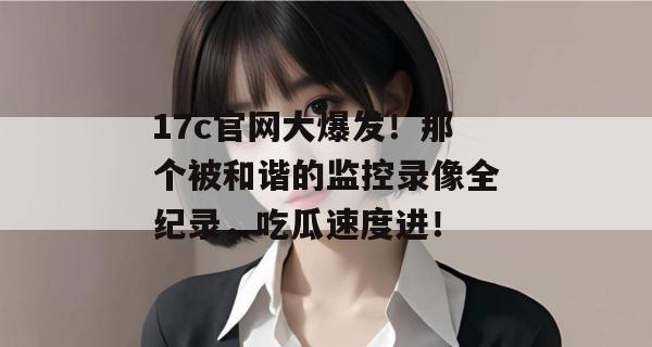 17c官网大爆发!那个被和谐的监控录像全纪录,吃瓜速度进!