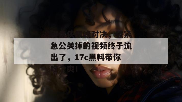 键盘侠巅峰对决，被紧急公关掉的视频终于流出了，17c黑料带你吃个爽！