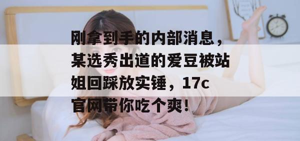 刚拿到手的内部消息，某选秀出道的爱豆被站姐回踩放实锤，17c官网带你吃个爽！