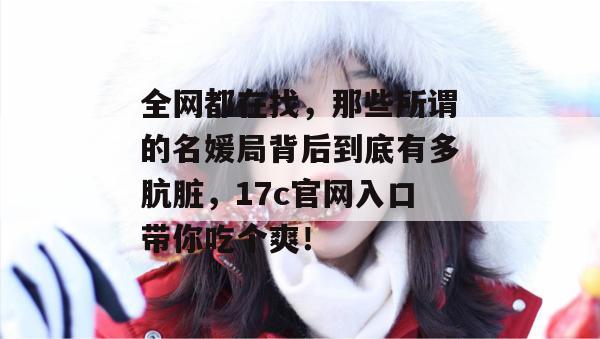 全网都在找，那些所谓的名媛局背后到底有多肮脏，17c官网入口带你吃个爽！