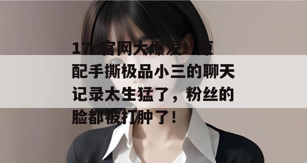 17c官网大爆发！原配手撕极品小三的聊天记录太生猛了，粉丝的脸都被打肿了！