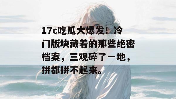 17c吃瓜大爆发！冷门版块藏着的那些绝密档案，三观碎了一地，拼都拼不起来。
