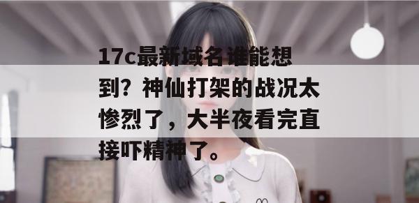 17c最新域名谁能想到？神仙打架的战况太惨烈了，大半夜看完直接吓精神了。