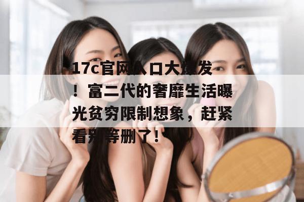 17c官网入口大爆发！富二代的奢靡生活曝光贫穷限制想象，赶紧看别等删了！