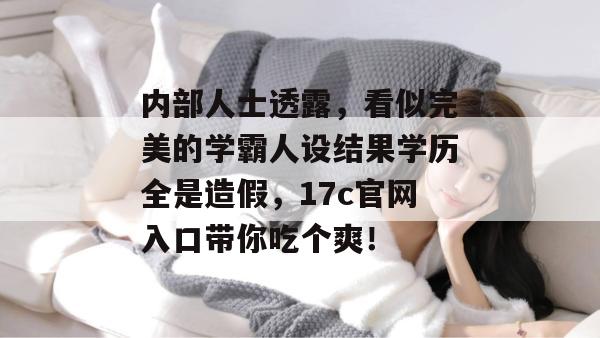 内部人士透露，看似完美的学霸人设结果学历全是造假，17c官网入口带你吃个爽！